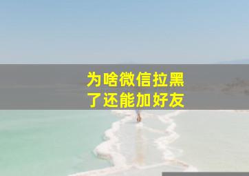 为啥微信拉黑了还能加好友