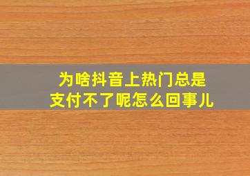 为啥抖音上热门总是支付不了呢怎么回事儿