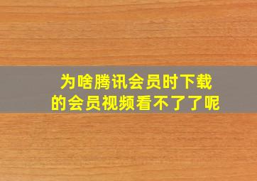 为啥腾讯会员时下载的会员视频看不了了呢