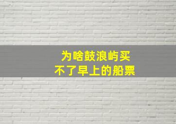 为啥鼓浪屿买不了早上的船票