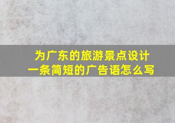 为广东的旅游景点设计一条简短的广告语怎么写