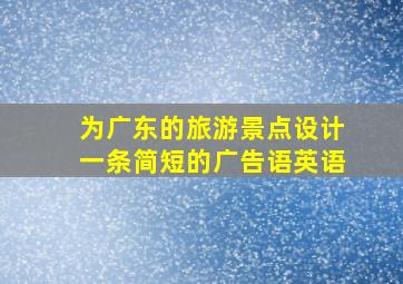 为广东的旅游景点设计一条简短的广告语英语