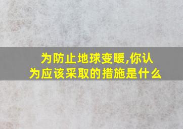 为防止地球变暖,你认为应该采取的措施是什么