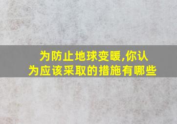 为防止地球变暖,你认为应该采取的措施有哪些