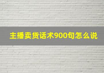 主播卖货话术900句怎么说