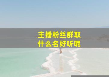 主播粉丝群取什么名好听呢