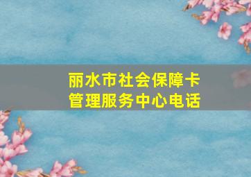 丽水市社会保障卡管理服务中心电话