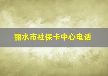 丽水市社保卡中心电话