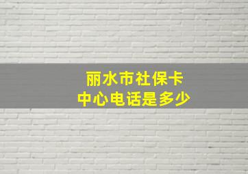 丽水市社保卡中心电话是多少