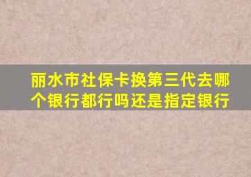 丽水市社保卡换第三代去哪个银行都行吗还是指定银行