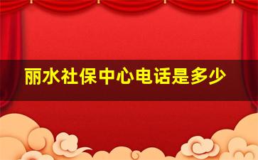 丽水社保中心电话是多少