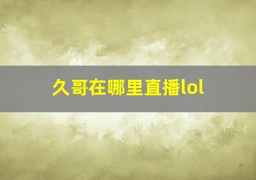 久哥在哪里直播lol