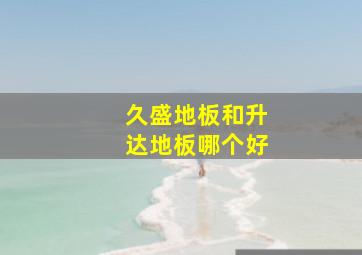 久盛地板和升达地板哪个好