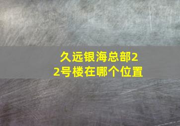 久远银海总部22号楼在哪个位置