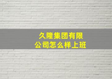 久隆集团有限公司怎么样上班