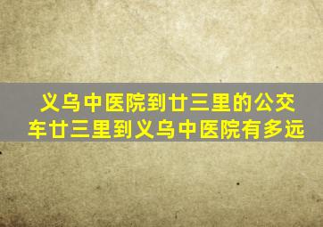 义乌中医院到廿三里的公交车廿三里到义乌中医院有多远