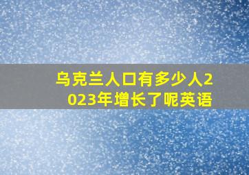 乌克兰人口有多少人2023年增长了呢英语