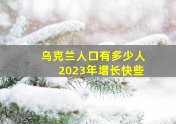 乌克兰人口有多少人2023年增长快些