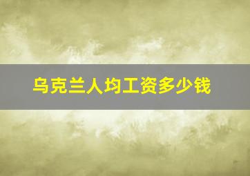 乌克兰人均工资多少钱