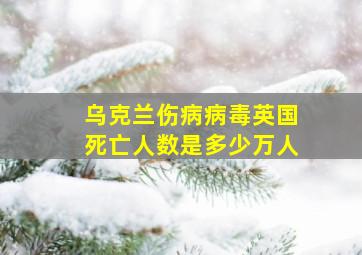 乌克兰伤病病毒英国死亡人数是多少万人