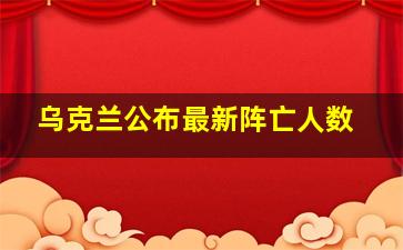 乌克兰公布最新阵亡人数