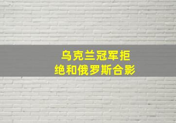 乌克兰冠军拒绝和俄罗斯合影