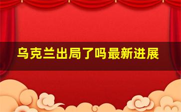 乌克兰出局了吗最新进展