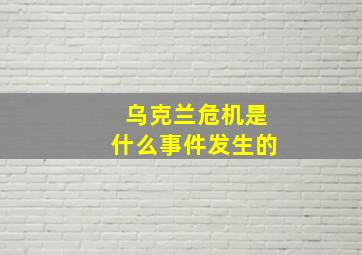 乌克兰危机是什么事件发生的