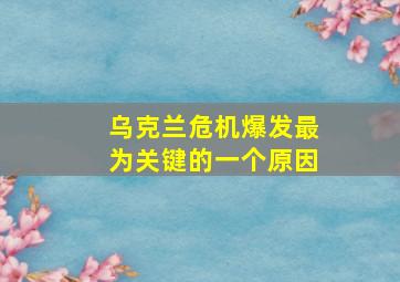 乌克兰危机爆发最为关键的一个原因