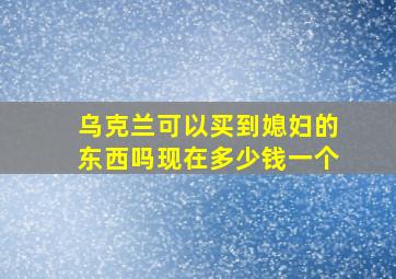 乌克兰可以买到媳妇的东西吗现在多少钱一个