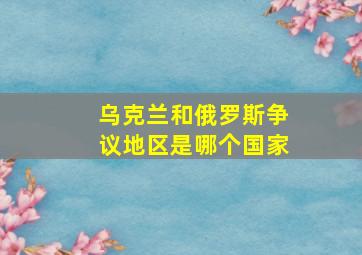 乌克兰和俄罗斯争议地区是哪个国家