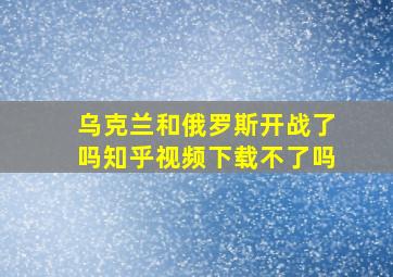 乌克兰和俄罗斯开战了吗知乎视频下载不了吗