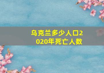 乌克兰多少人口2020年死亡人数