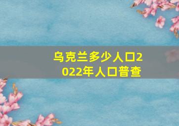 乌克兰多少人口2022年人口普查