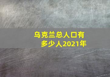 乌克兰总人口有多少人2021年