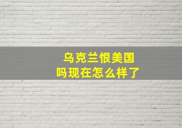 乌克兰恨美国吗现在怎么样了