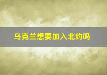 乌克兰想要加入北约吗