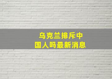 乌克兰排斥中国人吗最新消息