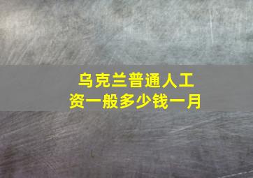 乌克兰普通人工资一般多少钱一月