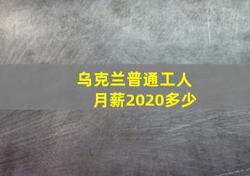 乌克兰普通工人月薪2020多少