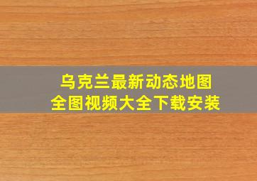 乌克兰最新动态地图全图视频大全下载安装