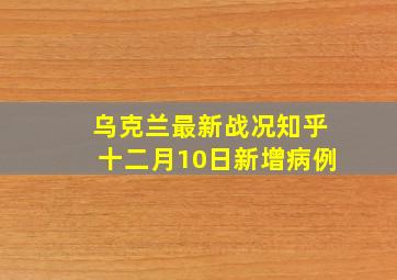 乌克兰最新战况知乎十二月10日新增病例