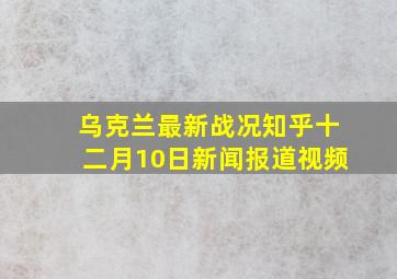 乌克兰最新战况知乎十二月10日新闻报道视频