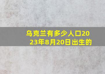 乌克兰有多少人口2023年8月20日出生的