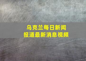 乌克兰每日新闻报道最新消息视频