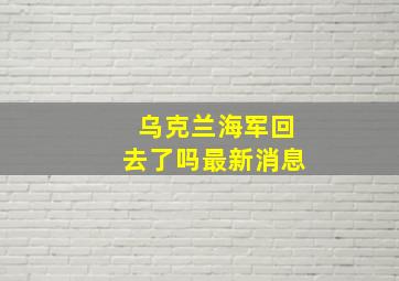 乌克兰海军回去了吗最新消息