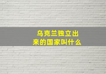 乌克兰独立出来的国家叫什么