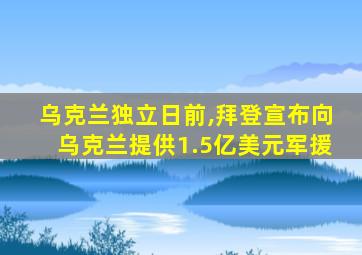 乌克兰独立日前,拜登宣布向乌克兰提供1.5亿美元军援