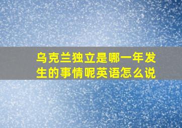 乌克兰独立是哪一年发生的事情呢英语怎么说