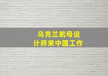 乌克兰航母设计师来中国工作